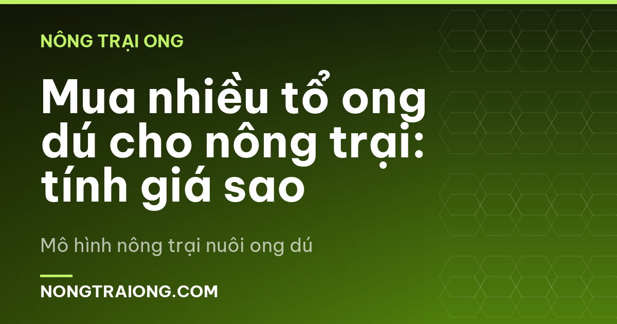Mua nhiều tổ ong dú cho nông trại: tính giá sao